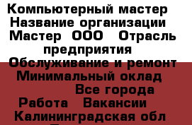 Компьютерный мастер › Название организации ­ Мастер, ООО › Отрасль предприятия ­ Обслуживание и ремонт › Минимальный оклад ­ 120 000 - Все города Работа » Вакансии   . Калининградская обл.,Приморск г.